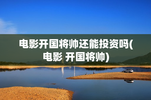 电影开国将帅还能投资吗(电影 开国将帅)