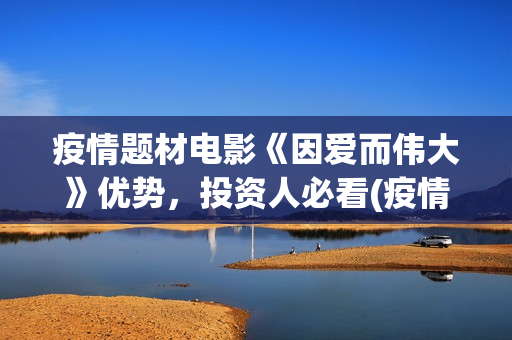 疫情题材电影《因爱而伟大》优势，投资人必看(疫情方面的电影片)