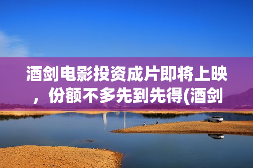 酒剑电影投资成片即将上映，份额不多先到先得(酒剑电影投资骗局)