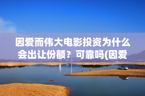 因爱而伟大电影投资为什么会出让份额？可靠吗(因爱而伟大电影在线观看)