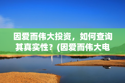 因爱而伟大投资，如何查询其真实性？(因爱而伟大电影多少起投)