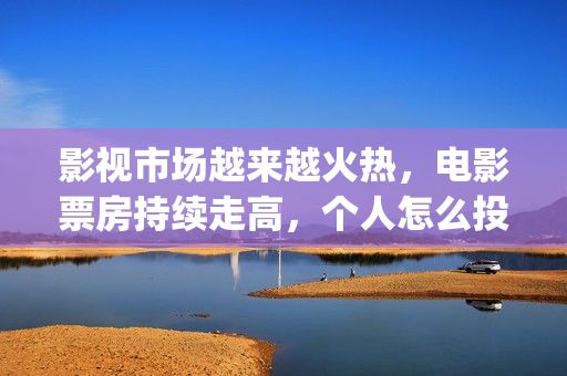 影视市场越来越火热，电影票房持续走高，个人怎么投资(影视行业市场趋势)
