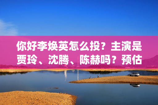 你好李焕英怎么投？主演是贾玲、沈腾、陈赫吗？预估票(你好李焕英怎么投屏)
