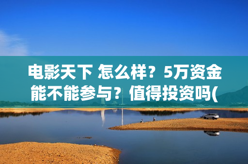 电影天下 怎么样？5万资金能不能参与？值得投资吗(天下电影公司简介)