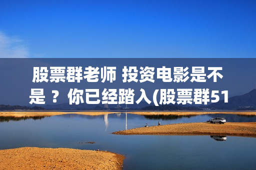 股票群老师 投资电影是不是 ？你已经踏入(股票群518元投票老师)