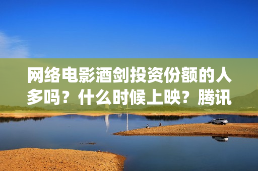 网络电影酒剑投资份额的人多吗？什么时候上映？腾讯评(酒剑电视)