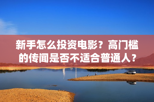 新手怎么投资电影？高门槛的传闻是否不适合普通人？(普通人怎么投资电影行业)