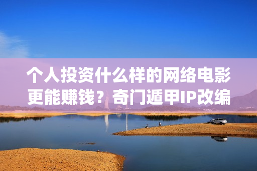 个人投资什么样的网络电影更能赚钱？奇门遁甲IP改编(个人投资什么项目好)