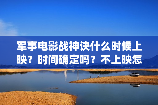 军事电影战神诀什么时候上映？时间确定吗？不上映怎么(军事电影战神诀演员表)