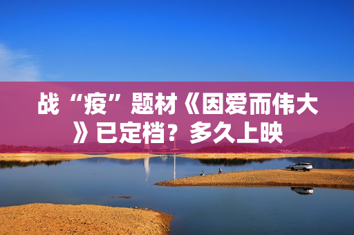 战“疫”题材《因爱而伟大》已定档？多久上映