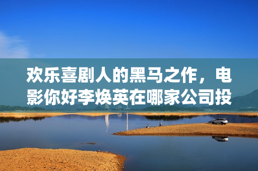 欢乐喜剧人的黑马之作，电影你好李焕英在哪家公司投资(欢乐喜剧人160403)