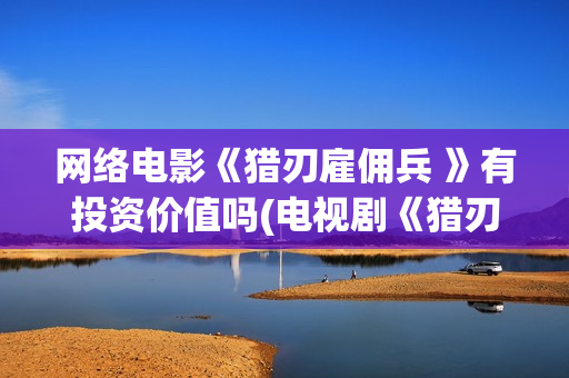 网络电影《猎刃雇佣兵 》有投资价值吗(电视剧《猎刃》演员表)