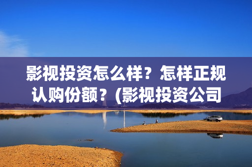 影视投资怎么样？怎样正规认购份额？(影视投资公司怎么盈利)