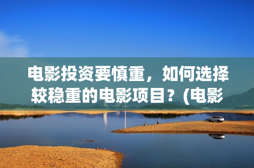 电影投资要慎重，如何选择较稳重的电影项目？(电影投资需要规避)