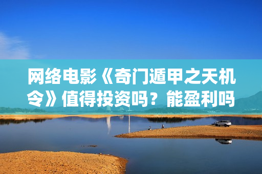 网络电影《奇门遁甲之天机令》值得投资吗？能盈利吗？(奇门是什么电视剧)