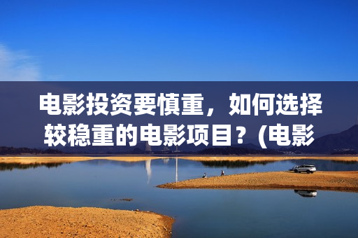 电影投资要慎重，如何选择较稳重的电影项目？(电影投资需要规避的三个风险)