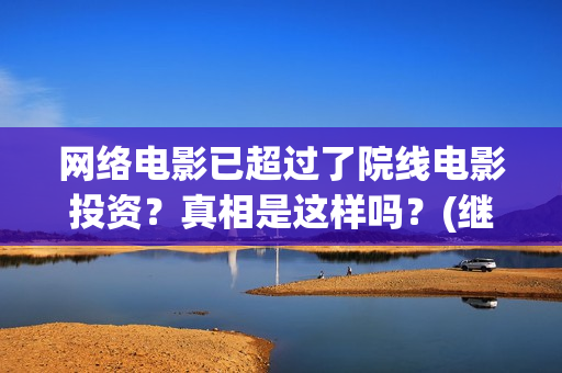 网络电影已超过了院线电影投资？真相是这样吗？(继续播放网络电影)