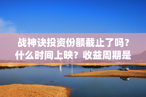战神诀投资份额截止了吗？什么时间上映？收益周期是多(战神诀出品方有多少家)