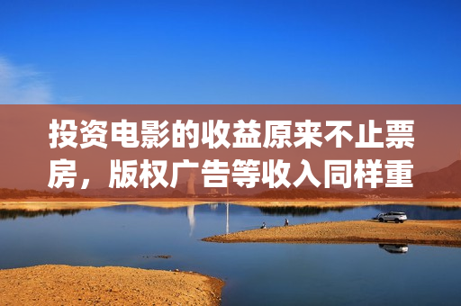 投资电影的收益原来不止票房，版权广告等收入同样重要(投资电影的收益怎么算)