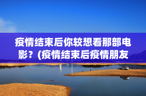 疫情结束后你较想看那部电影？(疫情结束后疫情朋友圈说说)