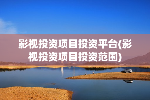 影视投资项目投资平台(影视投资项目投资范围)