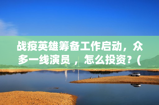 战疫英雄筹备工作启动，众多一线演员 ，怎么投资？(战疫英雄2020)