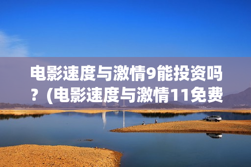 电影速度与激情9能投资吗？(电影速度与激情11免费播放器)