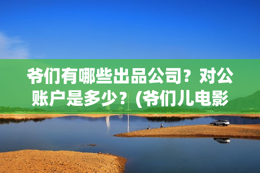 爷们有哪些出品公司？对公账户是多少？(爷们儿电影出品方)