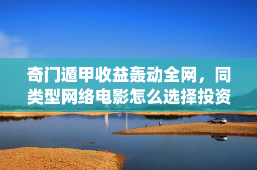 奇门遁甲收益轰动全网，同类型网络电影怎么选择投资？(奇门遁甲成本)