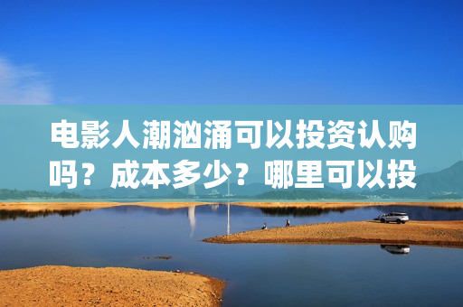 电影人潮汹涌可以投资认购吗？成本多少？哪里可以投？(人潮汹涌 片名)