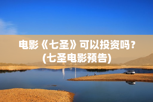 电影《七圣》可以投资吗？(七圣电影预告)