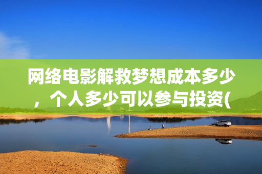 网络电影解救梦想成本多少，个人多少可以参与投资(解救在线观看)