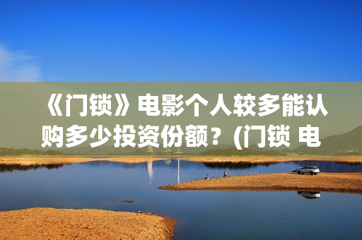 《门锁》电影个人较多能认购多少投资份额？(门锁 电影)