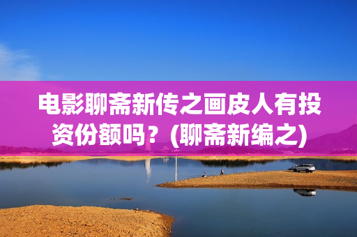 电影聊斋新传之画皮人有投资份额吗？(聊斋新编之)