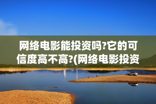 网络电影能投资吗?它的可信度高不高?(网络电影投资骗局能追回吗)
