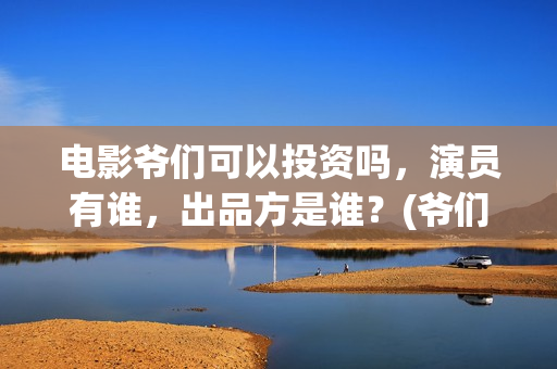 电影爷们可以投资吗，演员有谁，出品方是谁？(爷们电影投资多少钱)