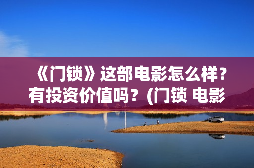 《门锁》这部电影怎么样？有投资价值吗？(门锁 电影)