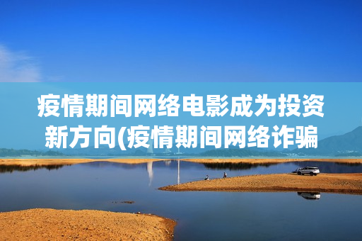 疫情期间网络电影成为投资新方向(疫情期间网络诈骗怎么办)