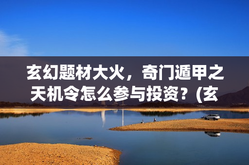 玄幻题材大火，奇门遁甲之天机令怎么参与投资？(玄幻题材大火的小说)