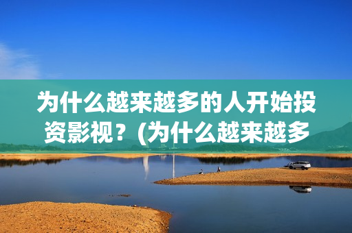 为什么越来越多的人开始投资影视？(为什么越来越多人得癌症原因)