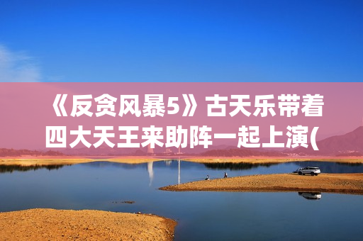《反贪风暴5》古天乐带着四大天王来助阵一起上演(反贪风暴5片尾曲)
