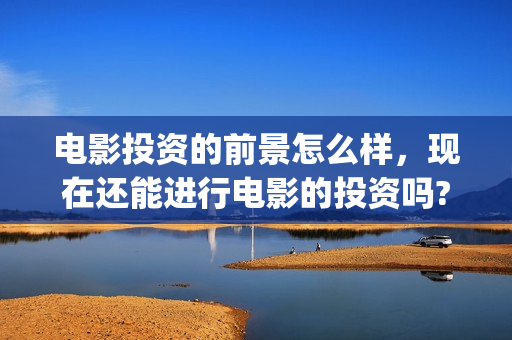 电影投资的前景怎么样，现在还能进行电影的投资吗?(电影投资这个行业怎么样?)