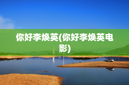 你好李焕英(你好李焕英电影)