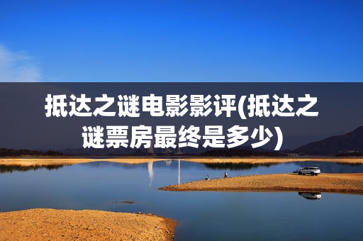 抵达之谜电影影评(抵达之谜票房最终是多少)