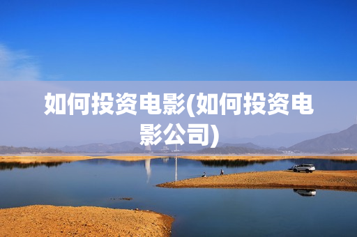 如何投资电影(如何投资电影公司)