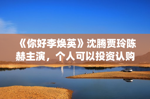 《你好李焕英》沈腾贾玲陈赫主演，个人可以投资认购吗(你好李焕英票房最终多少亿)