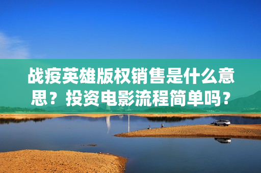 战疫英雄版权销售是什么意思？投资电影流程简单吗？(战疫英雄定档)