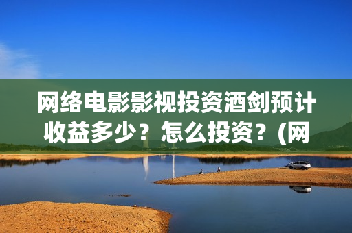 网络电影影视投资酒剑预计收益多少？怎么投资？(网络影视投资平台)