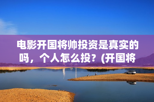 电影开国将帅投资是真实的吗，个人怎么投？(开国将帅电影出品方)