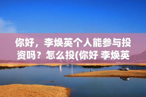 你好，李焕英个人能参与投资吗？怎么投(你好 李焕英 hc)